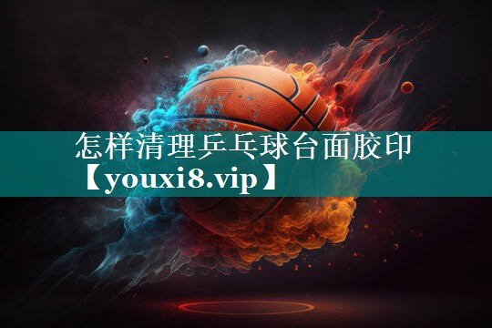 怎样清理乒乓球台面胶印