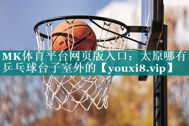MK体育平台网页版入口：太原哪有乒乓球台子室外的