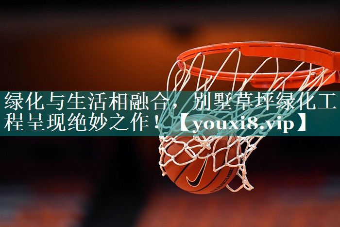 绿化与生活相融合，别墅草坪绿化工程呈现绝妙之作！