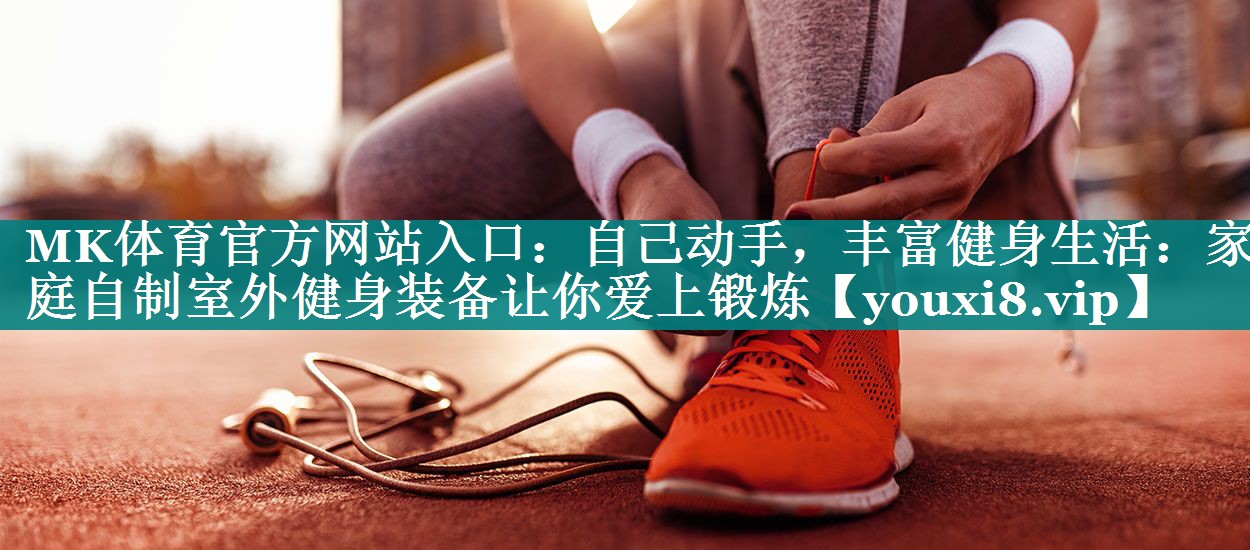 自己动手，丰富健身生活：家庭自制室外健身装备让你爱上锻炼