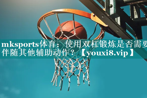 使用双杠锻炼是否需要伴随其他辅助动作？