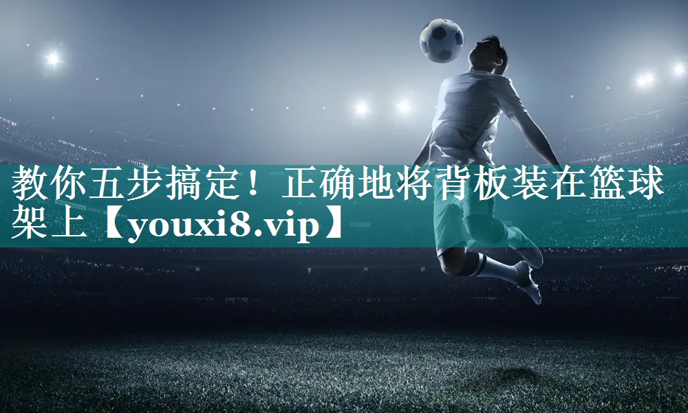 教你五步搞定！正确地将背板装在篮球架上